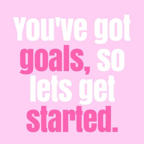 You've got goals, so lets get started.